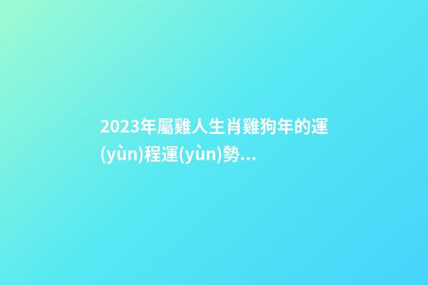 2023年屬雞人生肖雞狗年的運(yùn)程運(yùn)勢(shì) 今年全年屬雞2023年運(yùn)勢(shì)及運(yùn)程運(yùn)氣財(cái)運(yùn)感情婚姻如何男女